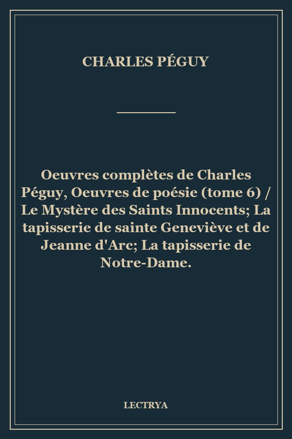 Oeuvres complètes de Charles Péguy, Oeuvres de poésie (tome 6) / Le Mystère des Saints Innocents; La tapisserie de sainte Geneviève et de Jeanne d'Arc; La tapisserie de Notre-Dame.