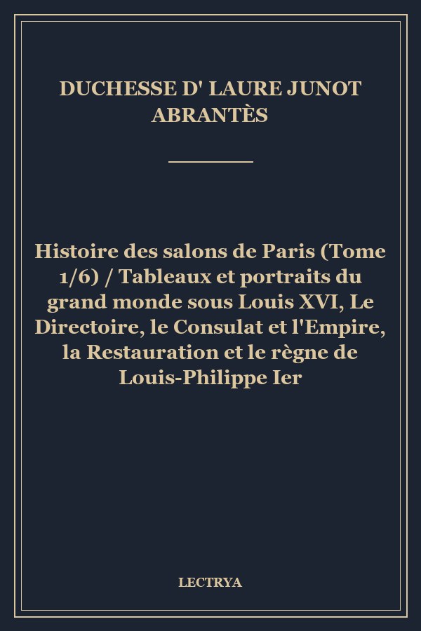 Histoire des salons de Paris (Tome 1/6) / Tableaux et portraits du grand monde sous Louis XVI, Le Directoire, le Consulat et l'Empire, la Restauration et le règne de Louis-Philippe Ier