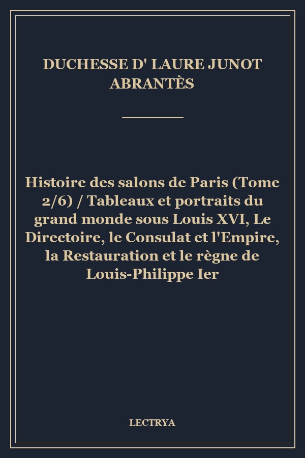Histoire des salons de Paris (Tome 2/6) / Tableaux et portraits du grand monde sous Louis XVI, Le Directoire, le Consulat et l'Empire, la Restauration et le règne de Louis-Philippe Ier