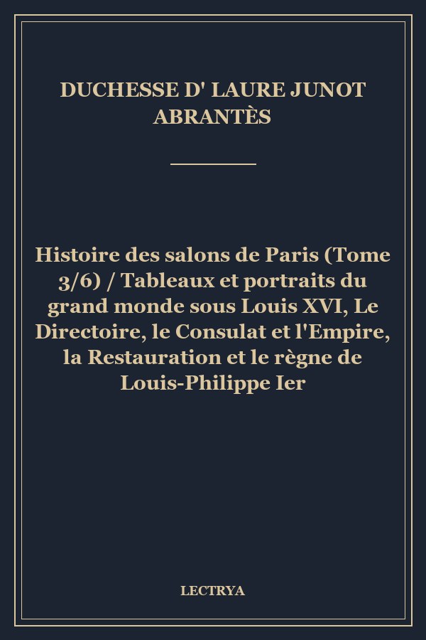 Histoire des salons de Paris (Tome 3/6) / Tableaux et portraits du grand monde sous Louis XVI, Le Directoire, le Consulat et l'Empire, la Restauration et le règne de Louis-Philippe Ier