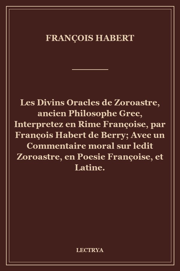 Les Divins Oracles de Zoroastre, ancien Philosophe Grec, Interpretez en Rime Françoise, par François Habert de Berry; Avec un Commentaire moral sur ledit Zoroastre, en Poesie Françoise, et Latine.