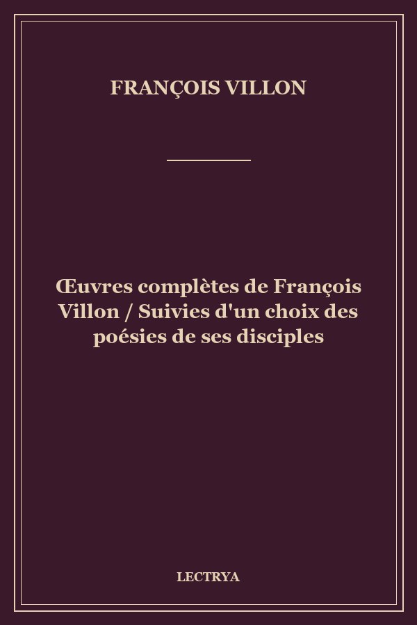 Œuvres complètes de François Villon / Suivies d'un choix des poésies de ses disciples