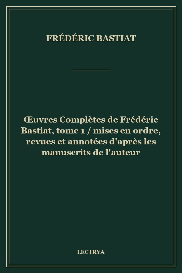 Œuvres Complètes de Frédéric Bastiat, tome 1 / mises en ordre, revues et annotées d'après les manuscrits de l'auteur