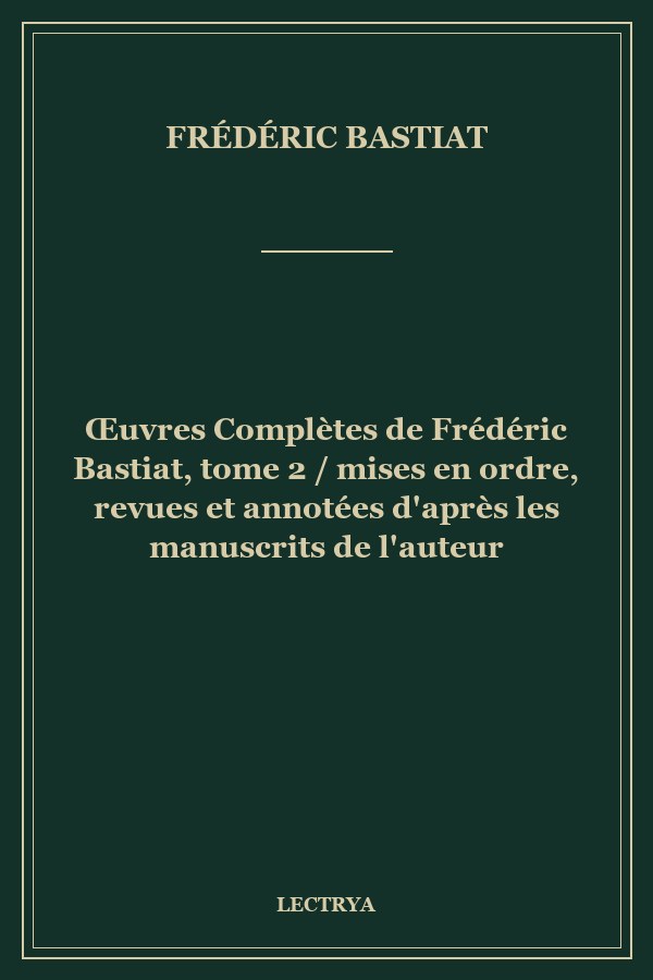 Œuvres Complètes de Frédéric Bastiat, tome 2 / mises en ordre, revues et annotées d'après les manuscrits de l'auteur