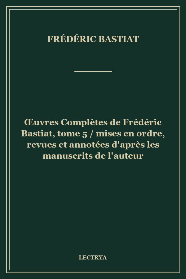 Œuvres Complètes de Frédéric Bastiat, tome 5 / mises en ordre, revues et annotées d'après les manuscrits de l'auteur