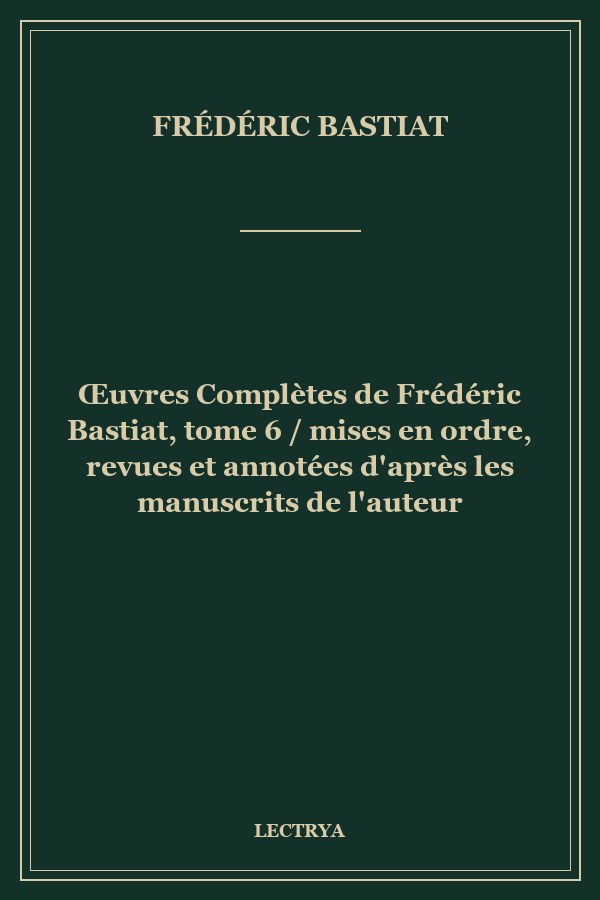 Œuvres Complètes de Frédéric Bastiat, tome 6 / mises en ordre, revues et annotées d'après les manuscrits de l'auteur