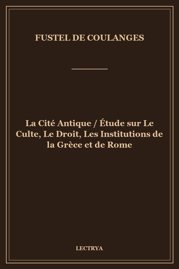 La Cité Antique / Étude sur Le Culte, Le Droit, Les Institutions de la Grèce et de Rome