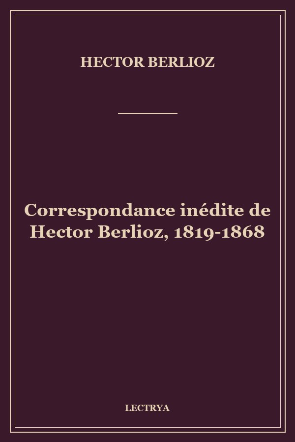 Correspondance inédite de Hector Berlioz, 1819-1868