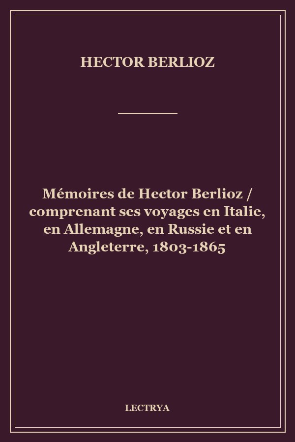 Mémoires de Hector Berlioz / comprenant ses voyages en Italie, en Allemagne, en Russie et en Angleterre, 1803-1865