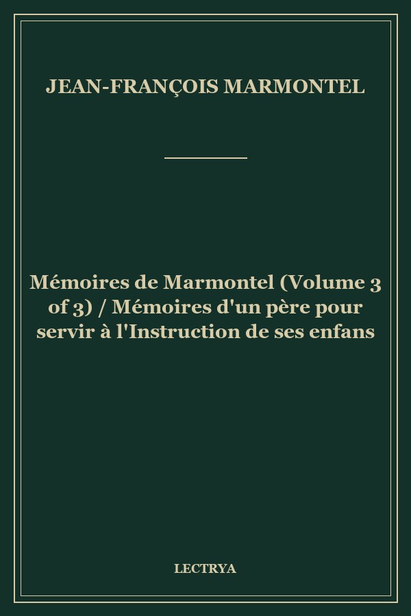 Mémoires de Marmontel (Volume 3 of 3) / Mémoires d'un père pour servir à l'Instruction de ses enfans