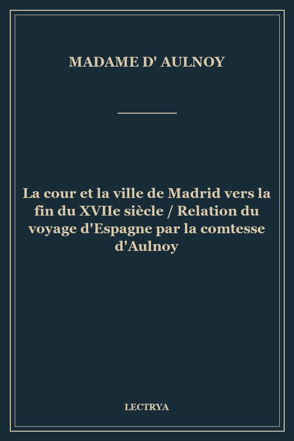 La cour et la ville de Madrid vers la fin du XVIIe siècle / Relation du voyage d'Espagne par la comtesse d'Aulnoy