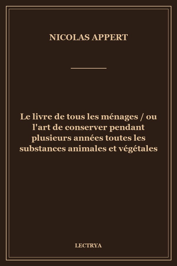 Le livre de tous les ménages / ou l'art de conserver pendant plusieurs années toutes les substances animales et végétales
