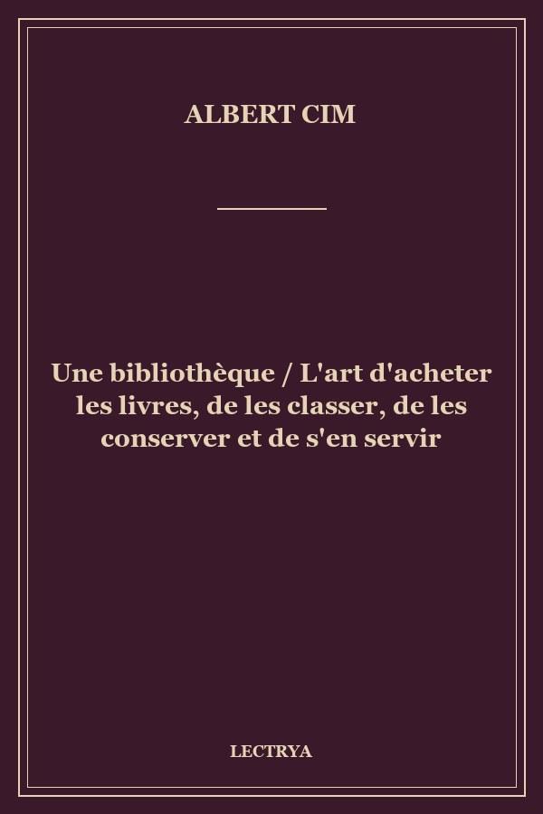 Une bibliothèque / L'art d'acheter les livres, de les classer, de les conserver et de s'en servir