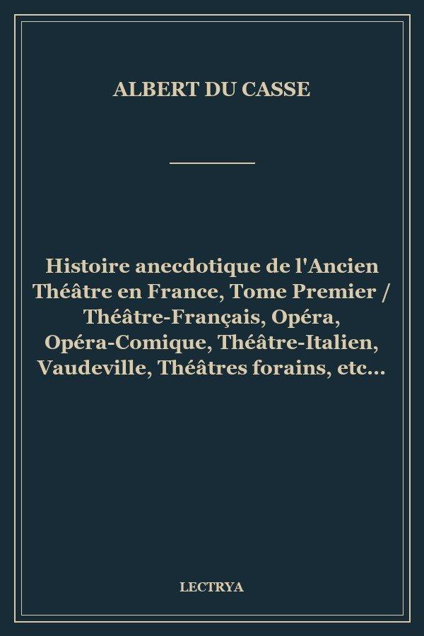 Histoire anecdotique de l'Ancien Théâtre en France, Tome Premier / Théâtre-Français, Opéra, Opéra-Comique, Théâtre-Italien, Vaudeville, Théâtres forains, etc...