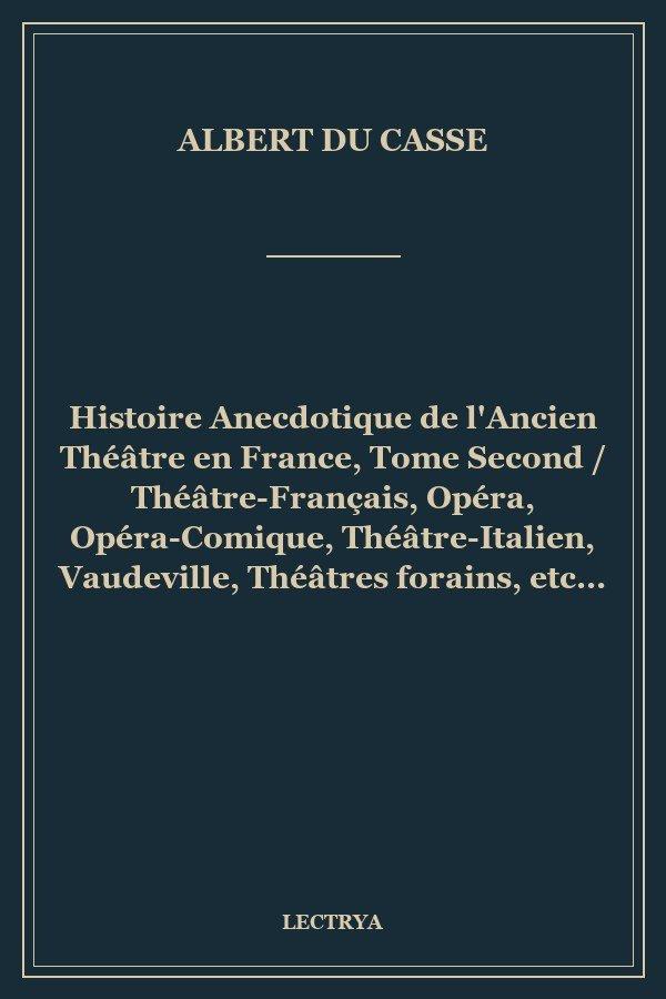 Histoire Anecdotique de l'Ancien Théâtre en France, Tome Second / Théâtre-Français, Opéra, Opéra-Comique, Théâtre-Italien, Vaudeville, Théâtres forains, etc...