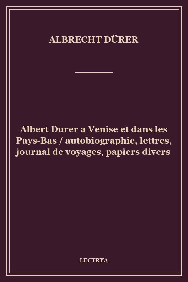 Albert Durer a Venise et dans les Pays-Bas / autobiographie, lettres, journal de voyages, papiers divers