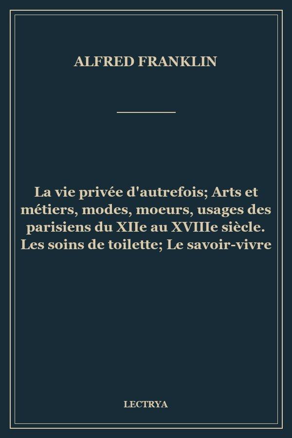 La vie privée d'autrefois; Arts et métiers, modes, moeurs, usages des parisiens du XIIe au XVIIIe siècle. Les soins de toilette; Le savoir-vivre