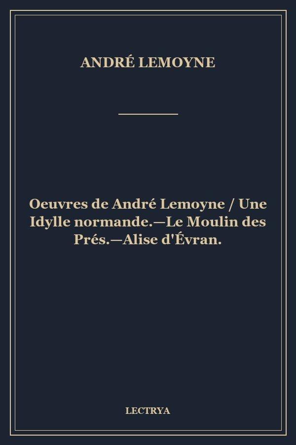Oeuvres de André Lemoyne / Une Idylle normande.—Le Moulin des Prés.—Alise d'Évran.
