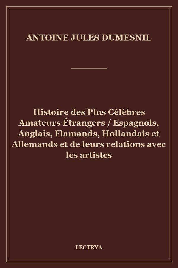 Histoire des Plus Célèbres Amateurs Étrangers / Espagnols, Anglais, Flamands, Hollandais et Allemands et de leurs relations avec les artistes