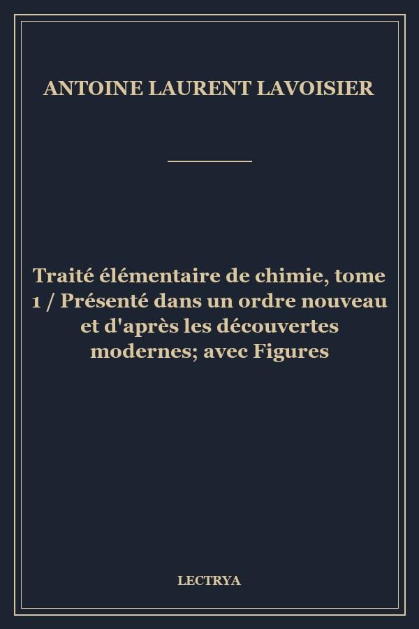 Traité élémentaire de chimie, tome 1 / Présenté dans un ordre nouveau et d'après les découvertes modernes; avec Figures