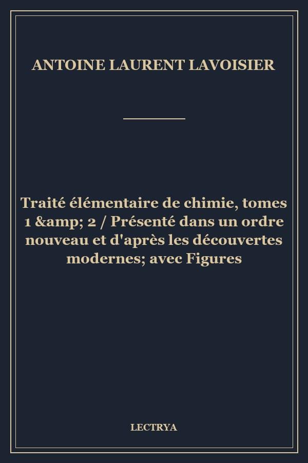 Traité élémentaire de chimie, tomes 1 & 2 / Présenté dans un ordre nouveau et d'après les découvertes modernes; avec Figures