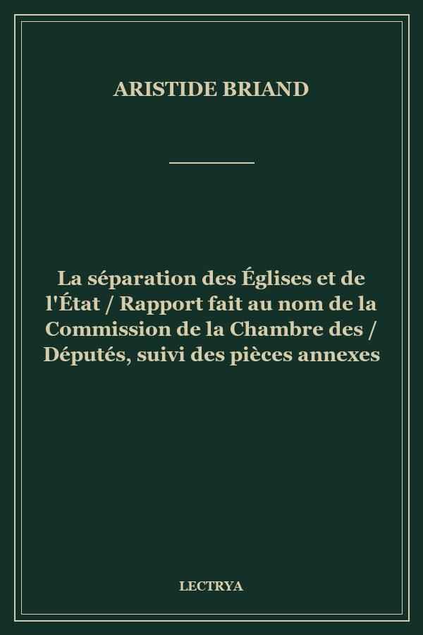 La séparation des Églises et de l'État / Rapport fait au nom de la Commission de la Chambre des / Députés, suivi des pièces annexes