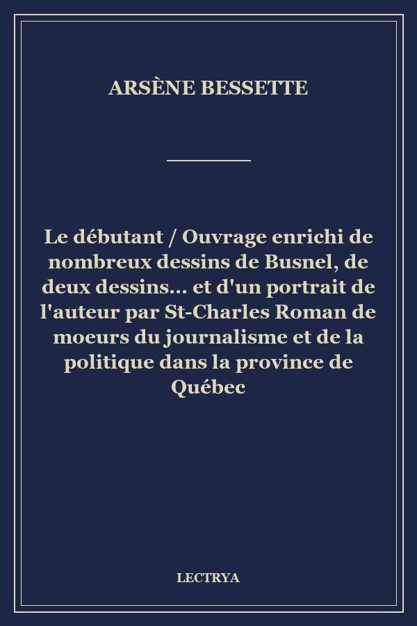 Le débutant / Ouvrage enrichi de nombreux dessins de Busnel, de deux dessins... et d'un portrait de l'auteur par St-Charles Roman de moeurs du journalisme et de la politique dans la province de Québec