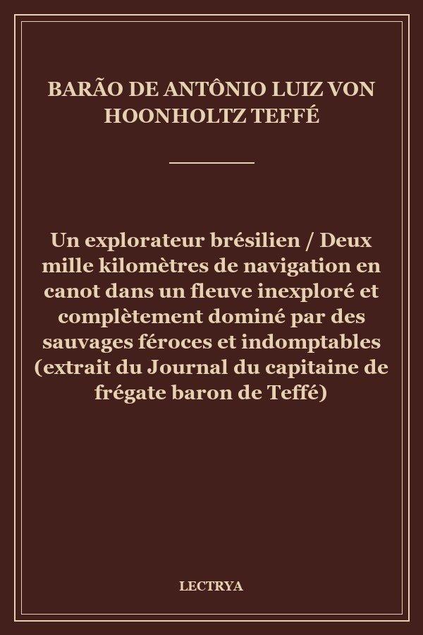 Un explorateur brésilien / Deux mille kilomètres de navigation en canot dans un fleuve inexploré et complètement dominé par des sauvages féroces et indomptables (extrait du Journal du capitaine de frégate baron de Teffé)