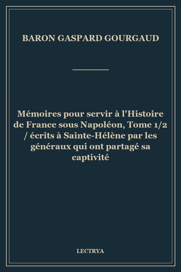 Mémoires pour servir à l'Histoire de France sous Napoléon, Tome 1/2 / écrits à Sainte-Hélène par les généraux qui ont partagé sa captivité