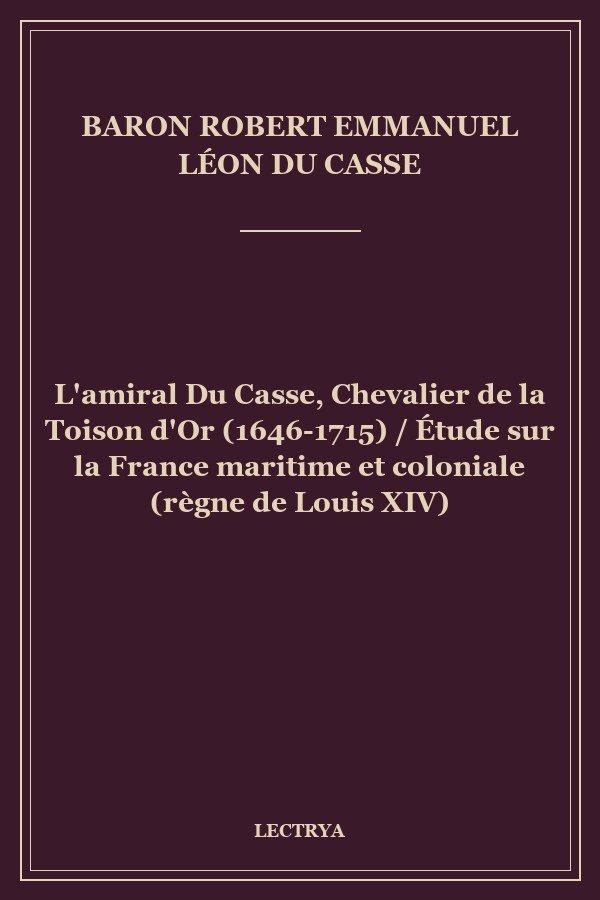 L'amiral Du Casse, Chevalier de la Toison d'Or (1646-1715) / Étude sur la France maritime et coloniale (règne de Louis XIV)