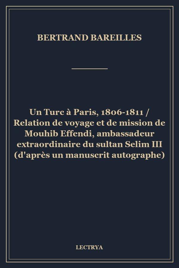 Un Turc à Paris, 1806-1811 / Relation de voyage et de mission de Mouhib Effendi, ambassadeur extraordinaire du sultan Selim III (d'après un manuscrit autographe)
