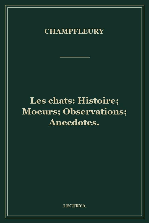 Les chats: Histoire; Moeurs; Observations; Anecdotes.