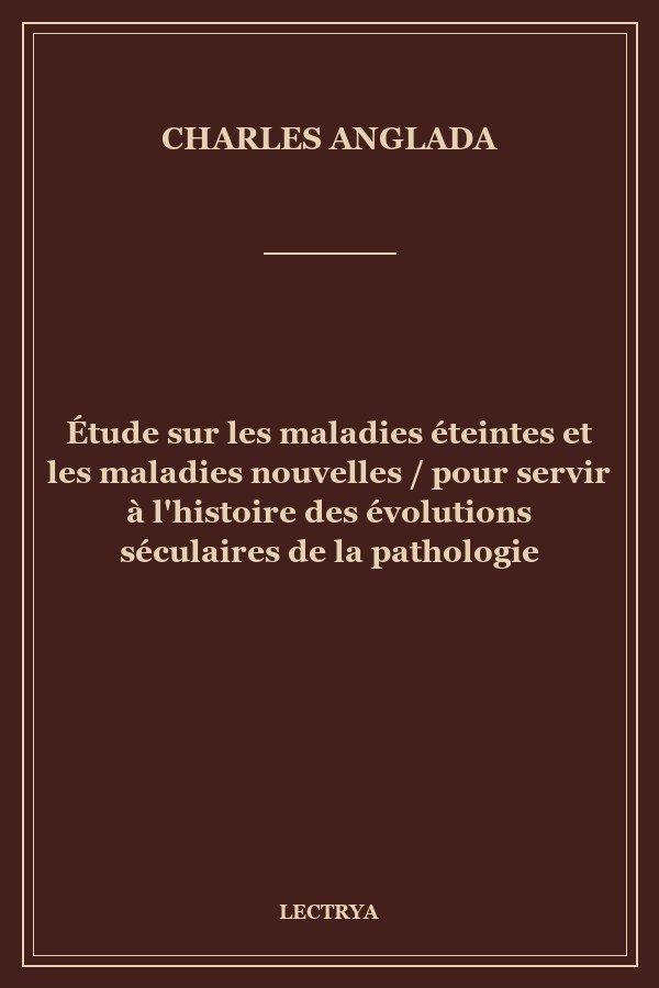 Étude sur les maladies éteintes et les maladies nouvelles / pour servir à l'histoire des évolutions séculaires de la pathologie