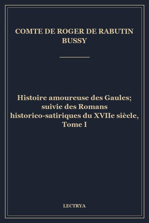 Histoire amoureuse des Gaules; suivie des Romans historico-satiriques du XVIIe siècle, Tome I