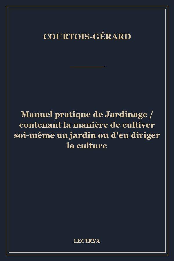 Manuel pratique de Jardinage / contenant la manière de cultiver soi-même un jardin ou d'en diriger la culture