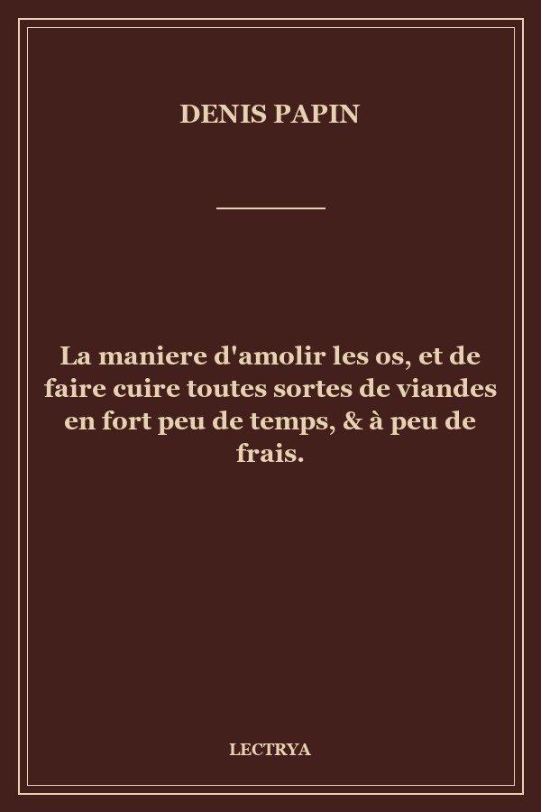 La maniere d'amolir les os, et de faire cuire toutes sortes de viandes en fort peu de temps, & à peu de frais.