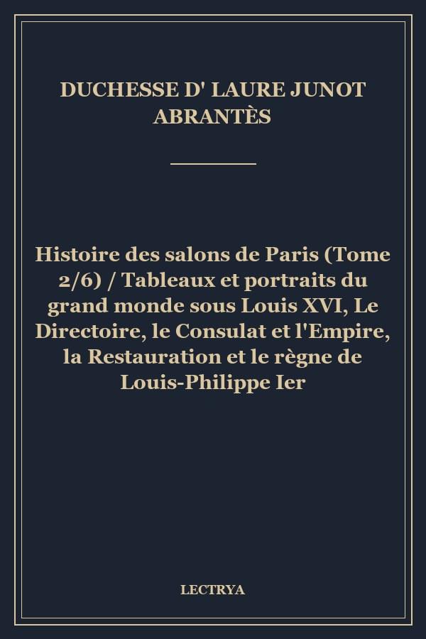 Histoire des salons de Paris (Tome 2/6) / Tableaux et portraits du grand monde sous Louis XVI, Le Directoire, le Consulat et l'Empire, la Restauration et le règne de Louis-Philippe Ier