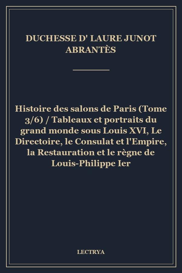 Histoire des salons de Paris (Tome 3/6) / Tableaux et portraits du grand monde sous Louis XVI, Le Directoire, le Consulat et l'Empire, la Restauration et le règne de Louis-Philippe Ier