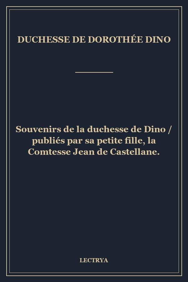 Souvenirs de la duchesse de Dino / publiés par sa petite fille, la Comtesse Jean de Castellane.