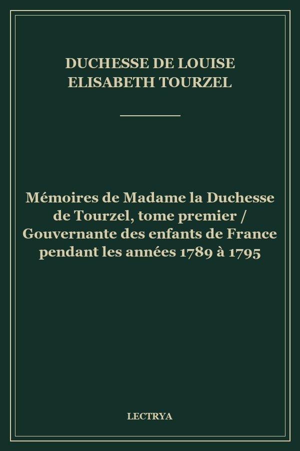 Mémoires de Madame la Duchesse de Tourzel, tome premier / Gouvernante des enfants de France pendant les années 1789 à 1795