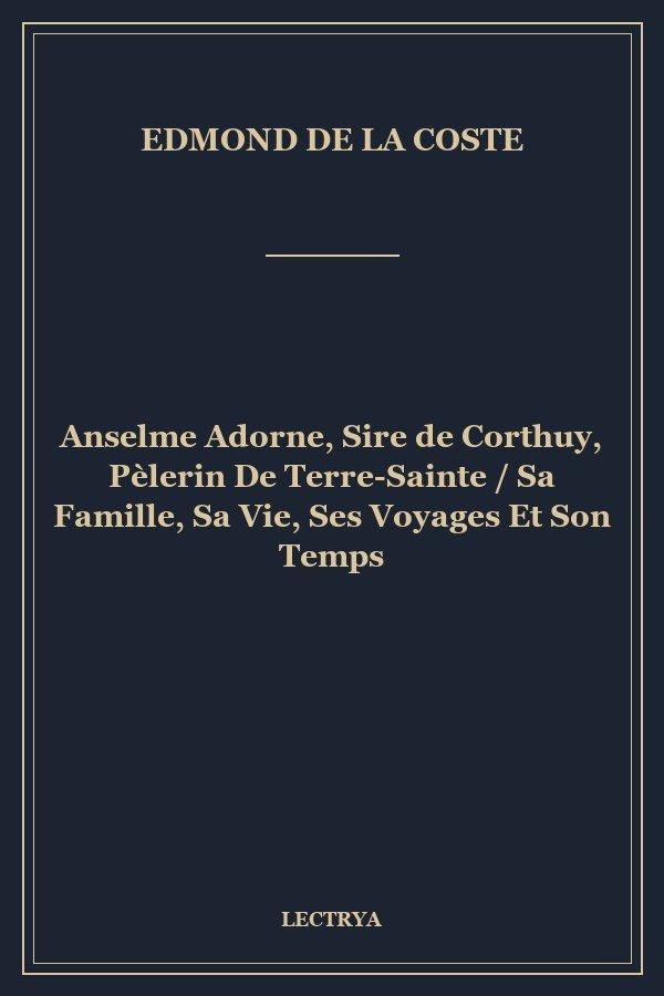 Anselme Adorne, Sire de Corthuy, Pèlerin De Terre-Sainte / Sa Famille, Sa Vie, Ses Voyages Et Son Temps