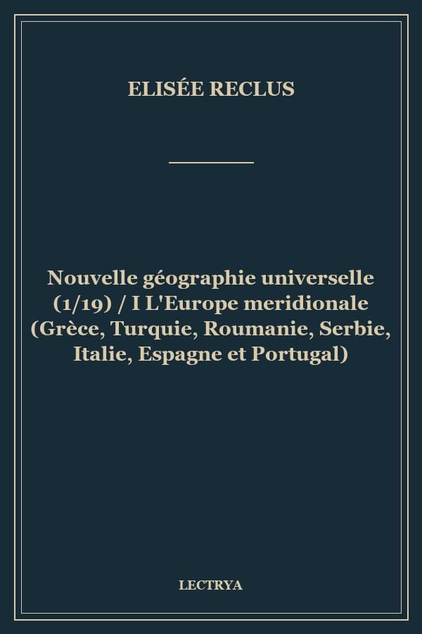 Nouvelle géographie universelle (1/19) / I L'Europe meridionale (Grèce, Turquie, Roumanie, Serbie, Italie, Espagne et Portugal)