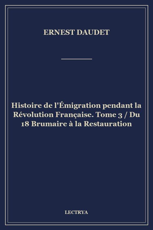 Histoire de l'Émigration pendant la Révolution Française. Tome 3 / Du 18 Brumaire à la Restauration