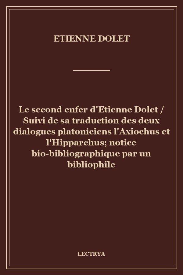 Le second enfer d'Etienne Dolet / Suivi de sa traduction des deux dialogues platoniciens l'Axiochus et l'Hipparchus; notice bio-bibliographique par un bibliophile