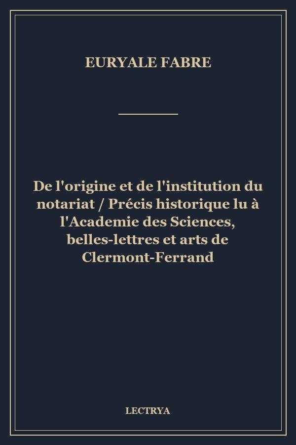 De l'origine et de l'institution du notariat / Précis historique lu à  l'Academie des Sciences, belles-lettres et arts de Clermont-Ferrand