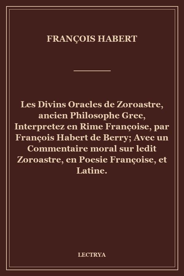 Les Divins Oracles de Zoroastre, ancien Philosophe Grec, Interpretez en Rime Françoise, par François Habert de Berry; Avec un Commentaire moral sur ledit Zoroastre, en Poesie Françoise, et Latine.