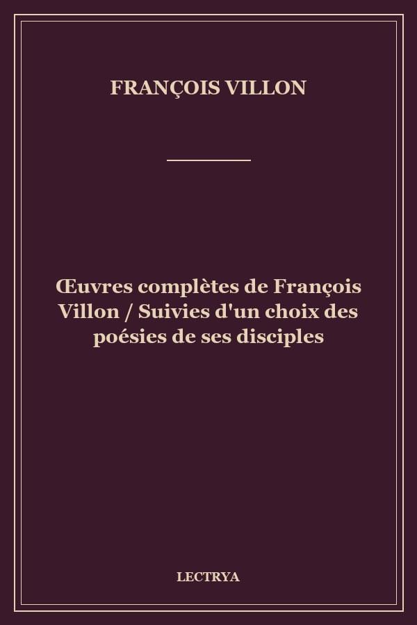 Œuvres complètes de François Villon / Suivies d'un choix des poésies de ses disciples