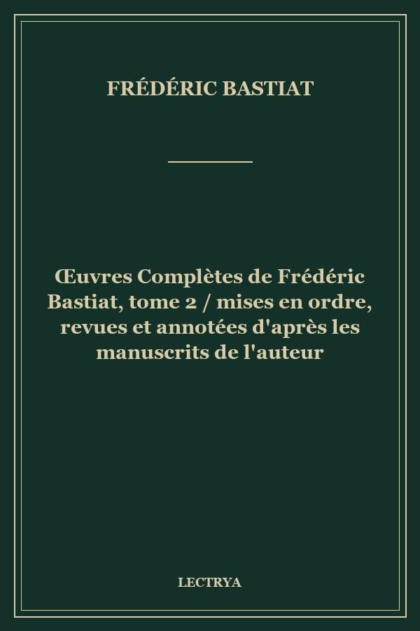 Œuvres Complètes de Frédéric Bastiat, tome 2 / mises en ordre, revues et annotées d'après les manuscrits de l'auteur