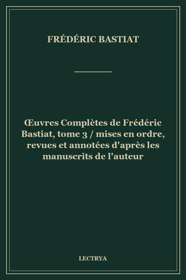 Œuvres Complètes de Frédéric Bastiat, tome 3 / mises en ordre, revues et annotées d'après les manuscrits de l'auteur