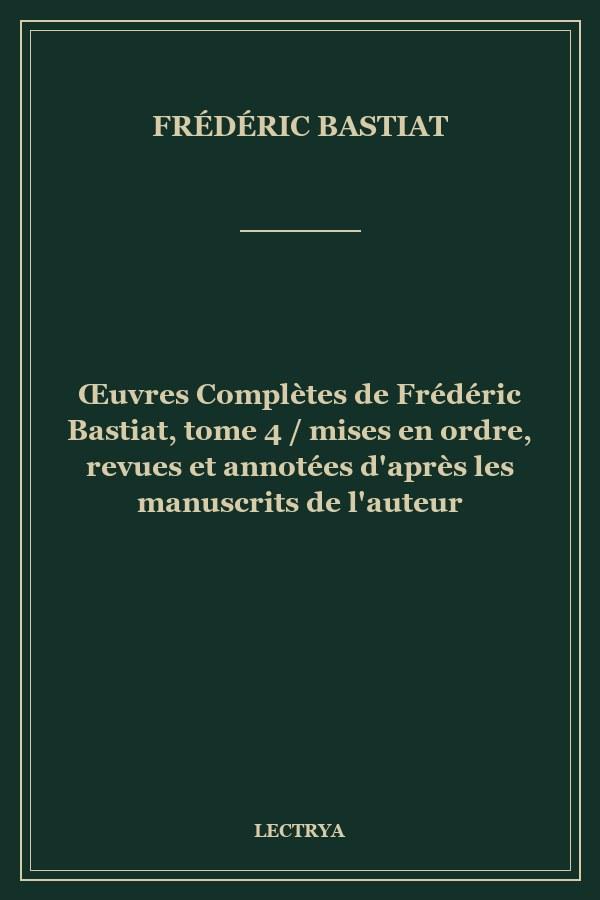 Œuvres Complètes de Frédéric Bastiat, tome 4 / mises en ordre, revues et annotées d'après les manuscrits de l'auteur